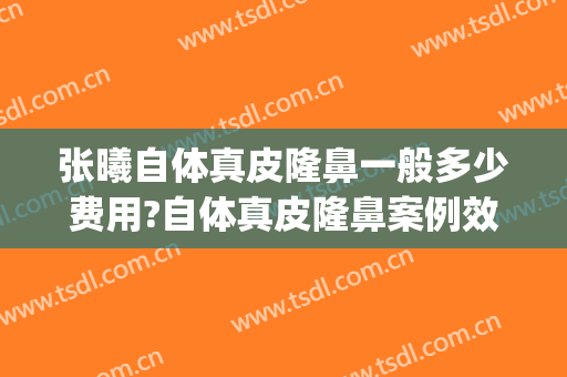 张曦自体真皮隆鼻一般多少费用?自体真皮隆鼻案例效果对比图_西京医院