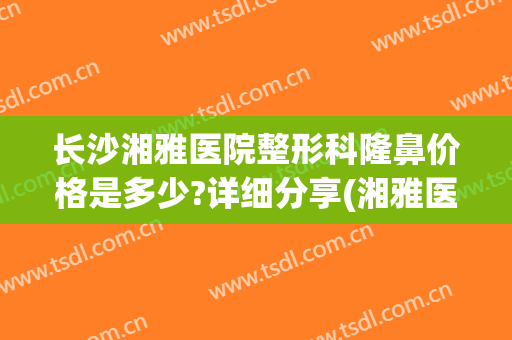 长沙湘雅医院整形科隆鼻价格是多少?详细分享(湘雅医院隆鼻多少钱)