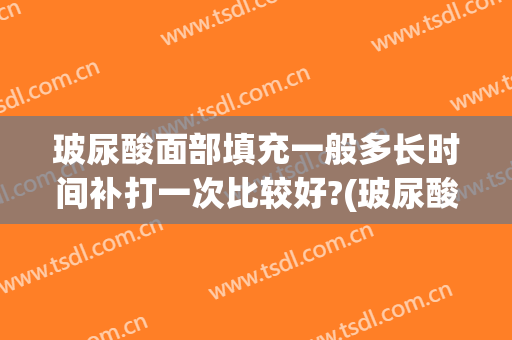 玻尿酸面部填充一般多长时间补打一次比较好?(玻尿酸填充后多久可以补打)
