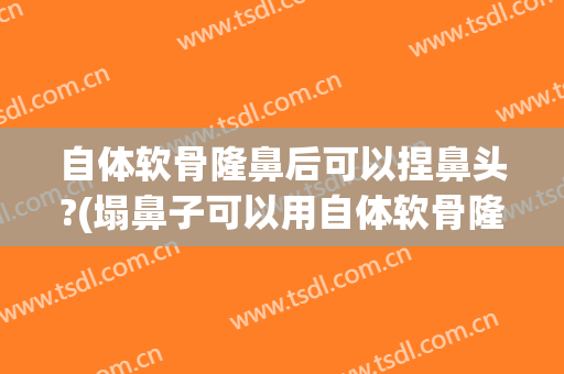 自体软骨隆鼻后可以捏鼻头?(塌鼻子可以用自体软骨隆鼻吗)