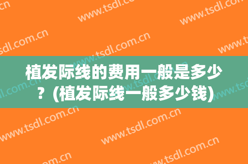 植发际线的费用一般是多少？(植发际线一般多少钱)