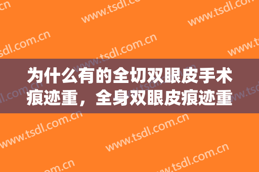 为什么有的全切双眼皮手术痕迹重，全身双眼皮痕迹重是问题导致?(全切双眼皮一定会有痕迹吗)