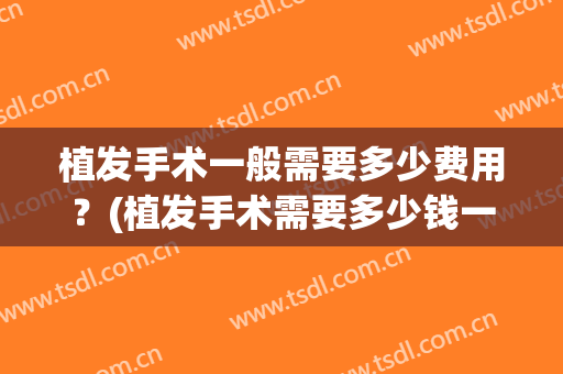 植发手术一般需要多少费用？(植发手术需要多少钱一次)