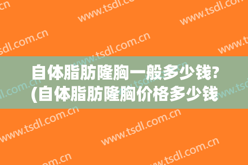 自体脂肪隆胸一般多少钱?(自体脂肪隆胸价格多少钱)