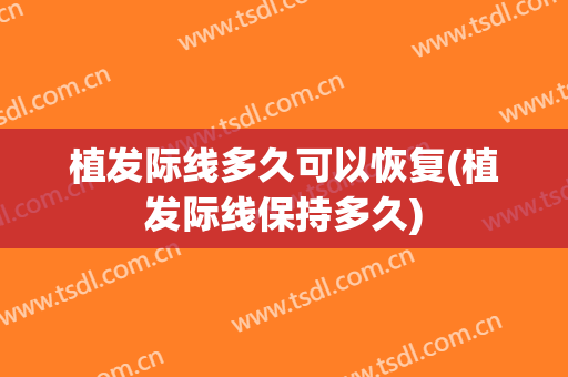 植发际线多久可以恢复(植发际线保持多久)