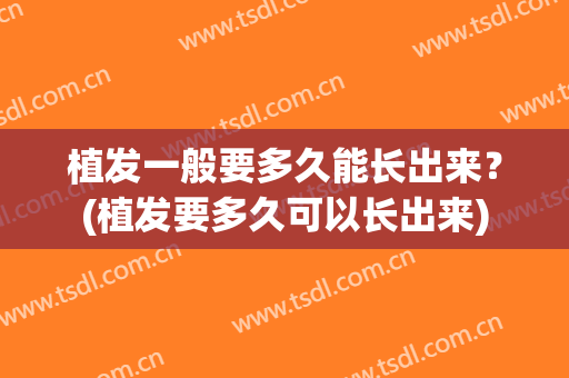 植发一般要多久能长出来？(植发要多久可以长出来)