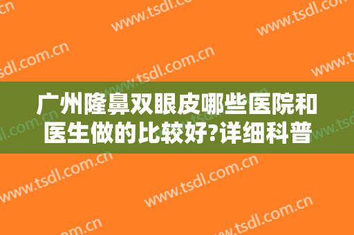 广州隆鼻双眼皮哪些医院和医生做的比较好?详细科普