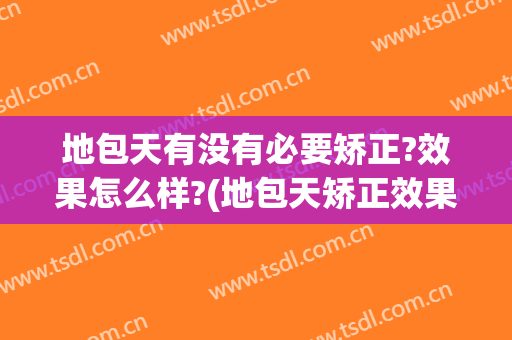 地包天有没有必要矫正?效果怎么样?(地包天矫正效果不理想)