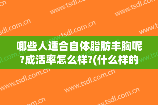 哪些人适合自体脂肪丰胸呢?成活率怎么样?(什么样的人适合自体脂肪丰胸)