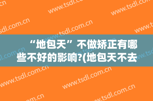 　“地包天”不做矫正有哪些不好的影响?(地包天不去矫正会怎么样)