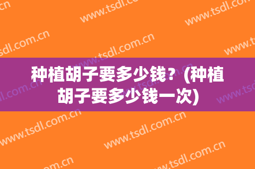 种植胡子要多少钱？(种植胡子要多少钱一次)