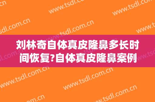 刘林奇自体真皮隆鼻多长时间恢复?自体真皮隆鼻案例效果对比图_陆军军医大学第一附属医院