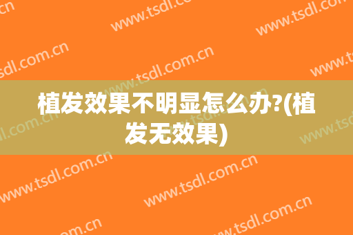 植发效果不明显怎么办?(植发无效果)