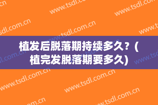 植发后脱落期持续多久？(植完发脱落期要多久)