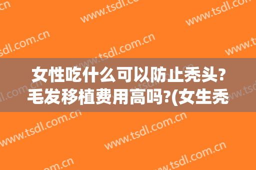 女性吃什么可以防止秃头?毛发移植费用高吗?(女生秃顶可以治好吗)