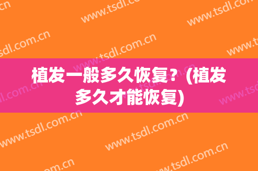 植发一般多久恢复？(植发多久才能恢复)