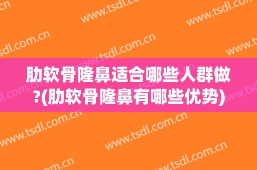 肋软骨隆鼻适合哪些人群做?(肋软骨隆鼻有哪些优势)