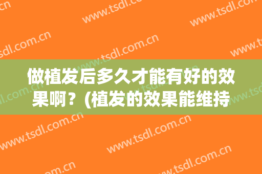 做植发后多久才能有好的效果啊？(植发的效果能维持多久)