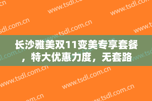 长沙雅美双11变美专享套餐，特大优惠力度，无套路