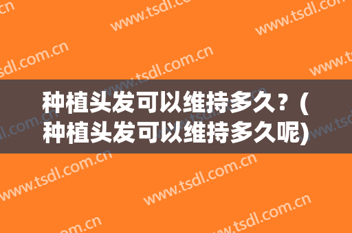 种植头发可以维持多久？(种植头发可以维持多久呢)