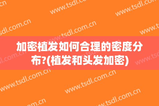加密植发如何合理的密度分布?(植发和头发加密)
