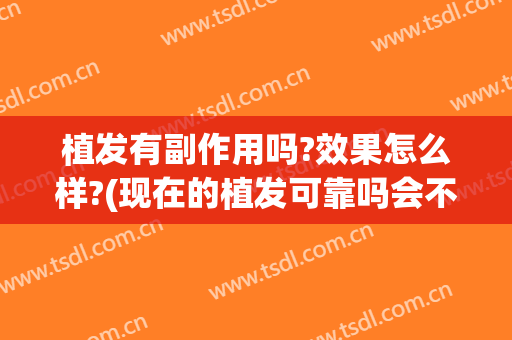 植发有副作用吗?效果怎么样?(现在的植发可靠吗会不会有副作用)