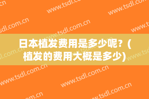 日本植发费用是多少呢？(植发的费用大概是多少)