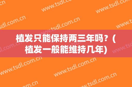 植发只能保持两三年吗？(植发一般能维持几年)