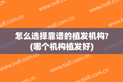 怎么选择靠谱的植发机构?(哪个机构植发好)