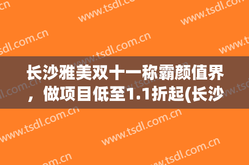 长沙雅美双十一称霸颜值界，做项目低至1.1折起(长沙 雅美)
