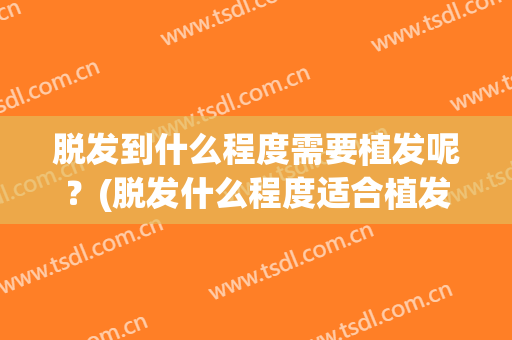 脱发到什么程度需要植发呢？(脱发什么程度适合植发)