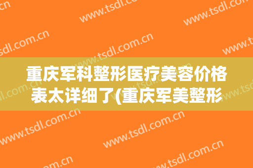 重庆军科整形医疗美容价格表太详细了(重庆军美整形医院价格)