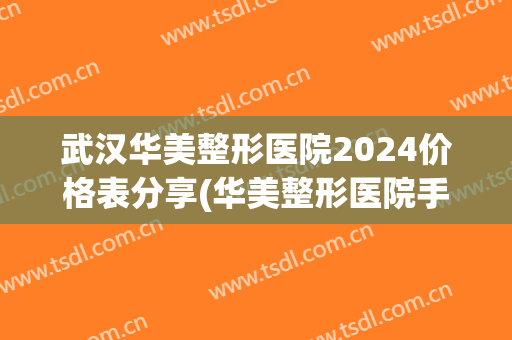武汉华美整形医院2024价格表分享(华美整形医院手术价格)