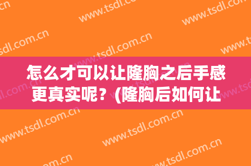 怎么才可以让隆胸之后手感更真实呢？(隆胸后如何让手感变软)