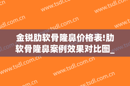 金锐肋软骨隆鼻价格表!肋软骨隆鼻案例效果对比图_上海交通大学医学院附属第九人民医院