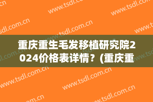 重庆重生毛发移植研究院2024价格表详情？(重庆重生毛发移植研究院2024价格表详情图片)