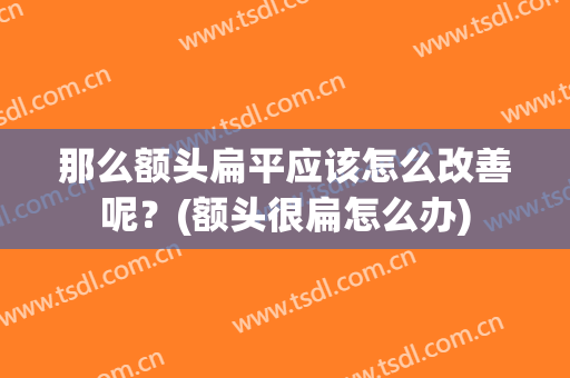 那么额头扁平应该怎么改善呢？(额头很扁怎么办)