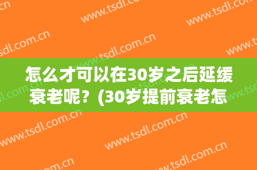 怎么才可以在30岁之后延缓衰老呢？(30岁提前衰老怎么办)