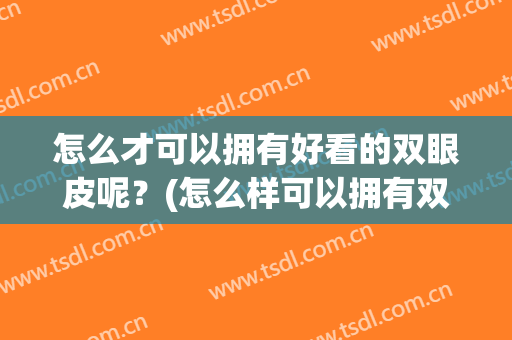 怎么才可以拥有好看的双眼皮呢？(怎么样可以拥有双眼皮)