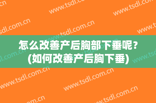 怎么改善产后胸部下垂呢？(如何改善产后胸下垂)