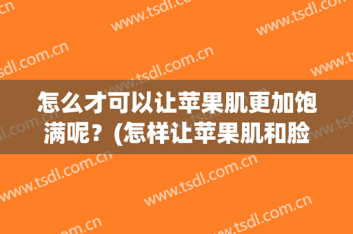怎么才可以让苹果肌更加饱满呢？(怎样让苹果肌和脸颊饱满起来)