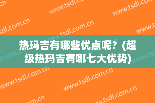 热玛吉有哪些优点呢？(超级热玛吉有哪七大优势)