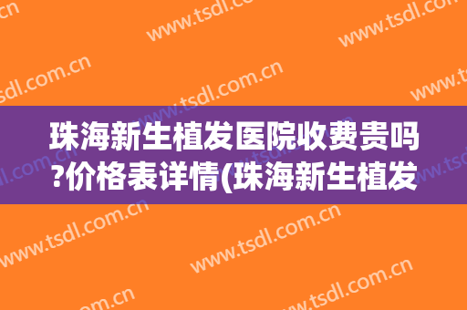 珠海新生植发医院收费贵吗?价格表详情(珠海新生植发怎么样)