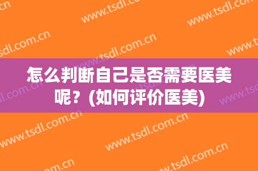 怎么判断自己是否需要医美呢？(如何评价医美)
