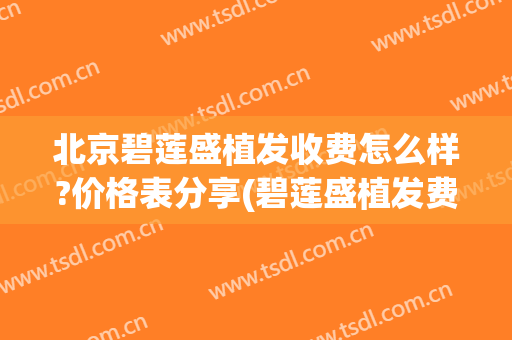 北京碧莲盛植发收费怎么样?价格表分享(碧莲盛植发费用)