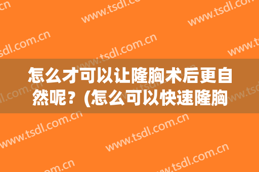 怎么才可以让隆胸术后更自然呢？(怎么可以快速隆胸)
