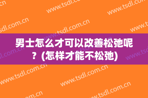 男士怎么才可以改善松弛呢？(怎样才能不松弛)