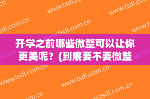 开学之前哪些微整可以让你更美呢？(到底要不要微整)