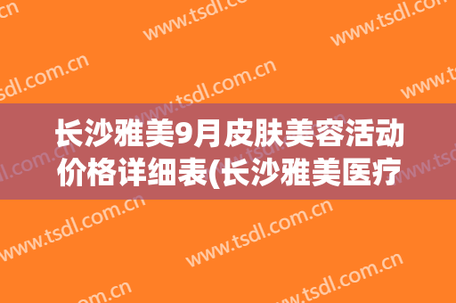 长沙雅美9月皮肤美容活动价格详细表(长沙雅美医疗美容医院价格)