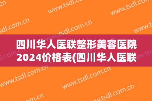 四川华人医联整形美容医院2024价格表(四川华人医联整形美容医院2024价格表图片)
